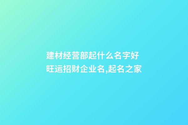 建材经营部起什么名字好 旺运招财企业名,起名之家-第1张-公司起名-玄机派